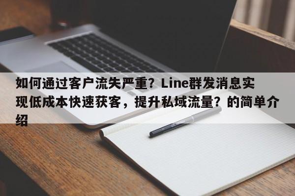 如何通过客户流失严重？Line群发消息实现低成本快速获客，提升私域流量？的简单介绍