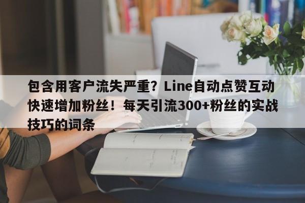 包含用客户流失严重?Line自动点赞互动快速增加粉丝!每天引流300+粉丝的实战技巧的词条