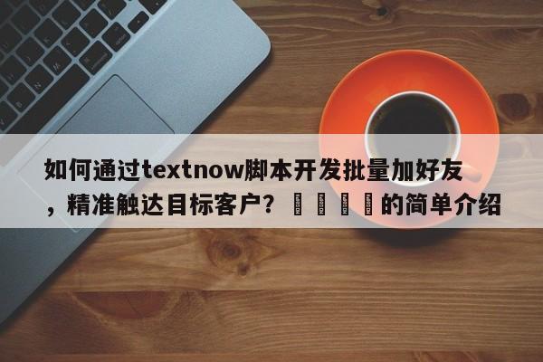 如何通过textnow脚本开发批量加好友，精准触达目标客户？🚀的简单介绍
