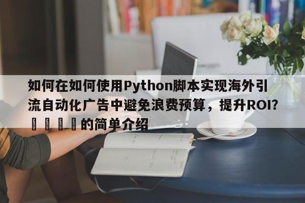 如何在如何使用Python脚本实现海外引流自动化广告中避免浪费预算，提升ROI？🎯的简单介绍