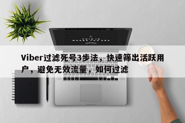 Viber过滤死号3步法，快速筛出活跃用户，避免无效流量，如何过滤