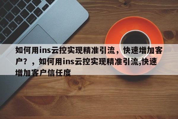 如何用ins云控实现精准引流，快速增加客户？，如何用ins云控实现精准引流,快速增加客户信任度