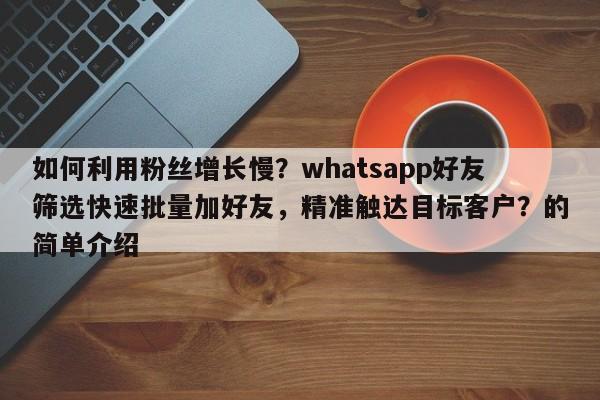 如何利用粉丝增长慢？whatsapp好友筛选快速批量加好友，精准触达目标客户？的简单介绍