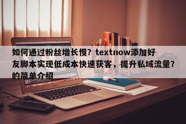 如何通过粉丝增长慢？textnow添加好友脚本实现低成本快速获客，提升私域流量？的简单介绍