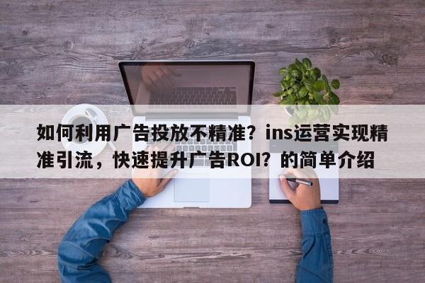 如何利用广告投放不精准？ins运营实现精准引流，快速提升广告ROI？的简单介绍