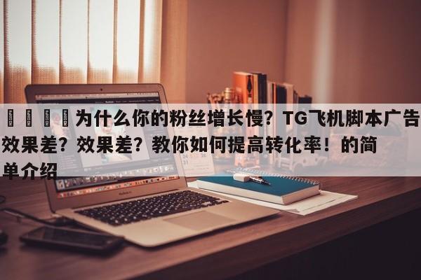 📈为什么你的粉丝增长慢?TG飞机脚本广告效果差?效果差?教你如何提高转化率!的简单介绍