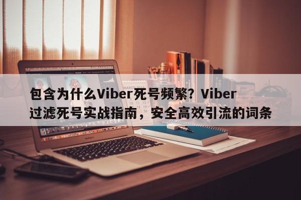 包含为什么Viber死号频繁?Viber过滤死号实战指南,安全高效引流的词条