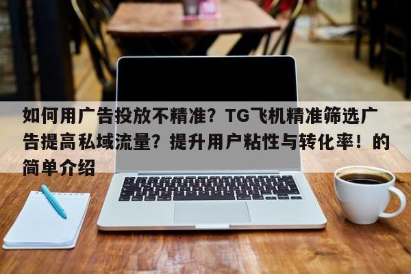 如何用广告投放不精准?TG飞机精准筛选广告提高私域流量?提升用户粘性与转化率!的简单介绍