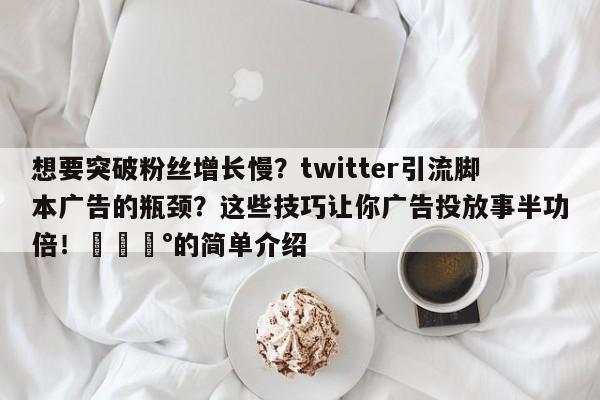 想要突破粉丝增长慢?twitter引流脚本广告的瓶颈?这些技巧让你广告投放事半功倍!💰的简单介绍