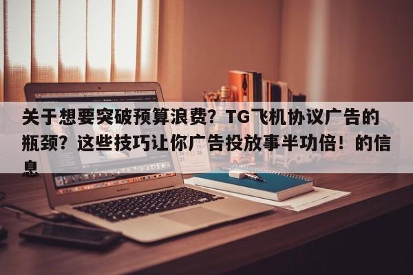关于想要突破预算浪费？TG飞机协议广告的瓶颈？这些技巧让你广告投放事半功倍！的信息