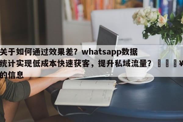 关于如何通过效果差？whatsapp数据统计实现低成本快速获客，提升私域流量？🔥的信息