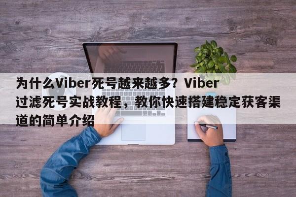 为什么Viber死号越来越多?Viber过滤死号实战教程,教你快速搭建稳定获客渠道的简单介绍