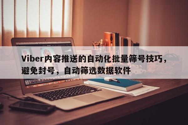 Viber内容推送的自动化批量筛号技巧，避免封号，自动筛选数据软件