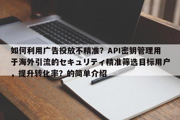 如何利用广告投放不精准？API密钥管理用于海外引流的セキュリティ精准筛选目标用户，提升转化率？的简单介绍