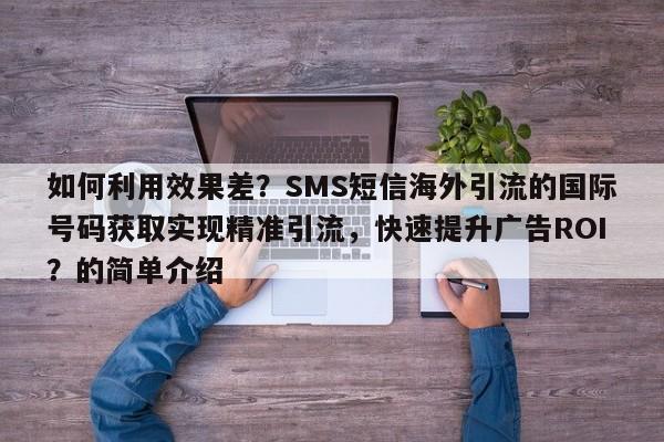 如何利用效果差？SMS短信海外引流的国际号码获取实现精准引流，快速提升广告ROI？的简单介绍