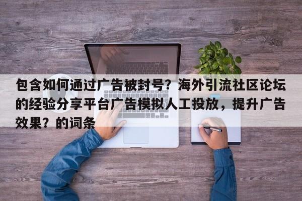 包含如何通过广告被封号?海外引流社区论坛的经验分享平台广告模拟人工投放,提升广告效果?的词条