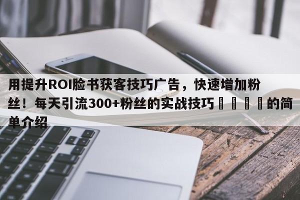用提升ROI脸书获客技巧广告，快速增加粉丝！每天引流300+粉丝的实战技巧💡的简单介绍