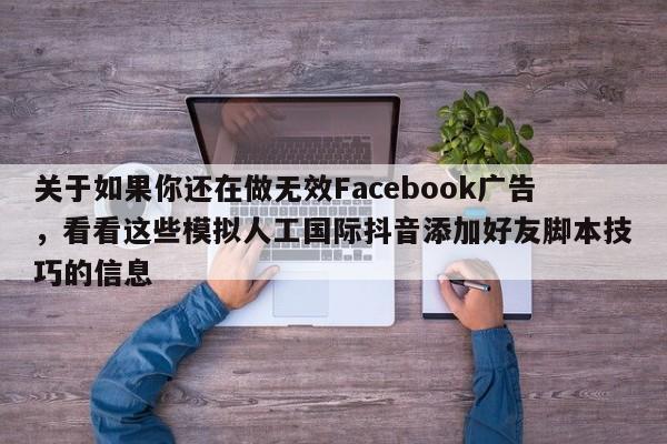 关于如果你还在做无效Facebook广告，看看这些模拟人工国际抖音添加好友脚本技巧的信息