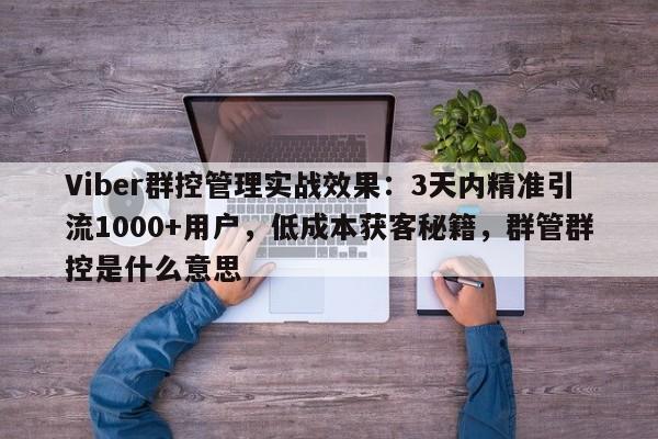 Viber群控管理实战效果：3天内精准引流1000+用户，低成本获客秘籍，群管群控是什么意思