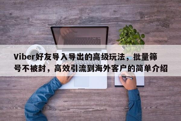 Viber好友导入导出的高级玩法，批量筛号不被封，高效引流到海外客户的简单介绍