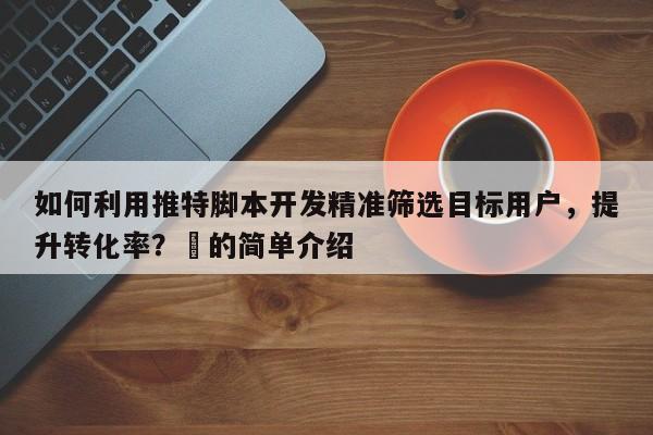 如何利用推特脚本开发精准筛选目标用户，提升转化率？⚡的简单介绍