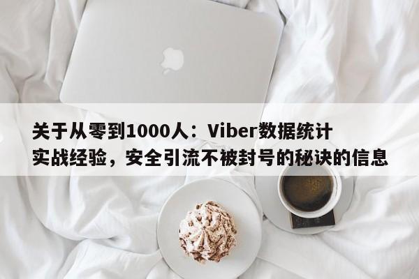 关于从零到1000人：Viber数据统计实战经验，安全引流不被封号的秘诀的信息