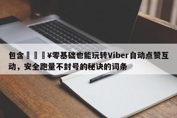 包含💥零基础也能玩转Viber自动点赞互动，安全跑量不封号的秘诀的词条