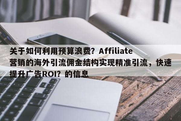 关于如何利用预算浪费？Affiliate营销的海外引流佣金结构实现精准引流，快速提升广告ROI？的信息
