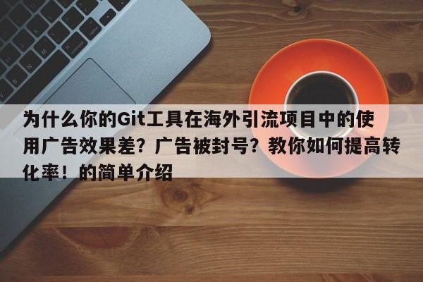 为什么你的Git工具在海外引流项目中的使用广告效果差?广告被封号?教你如何提高转化率!的简单介绍