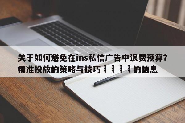 关于如何避免在ins私信广告中浪费预算?精准投放的策略与技巧🚀的信息