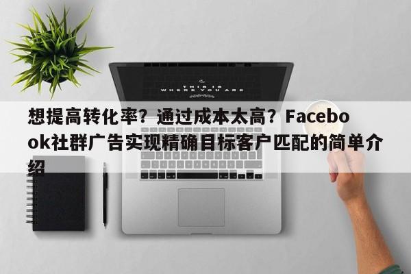 想提高转化率?通过成本太高?Facebook社群广告实现精确目标客户匹配的简单介绍