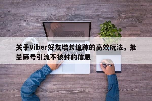 关于Viber好友增长追踪的高效玩法，批量筛号引流不被封的信息