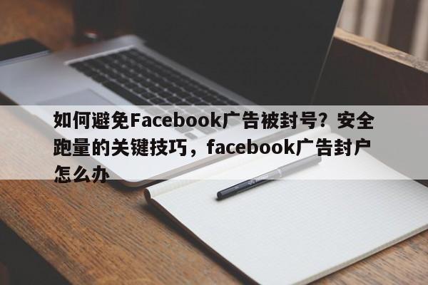 如何避免Facebook广告被封号？安全跑量的关键技巧，facebook广告封户怎么办
