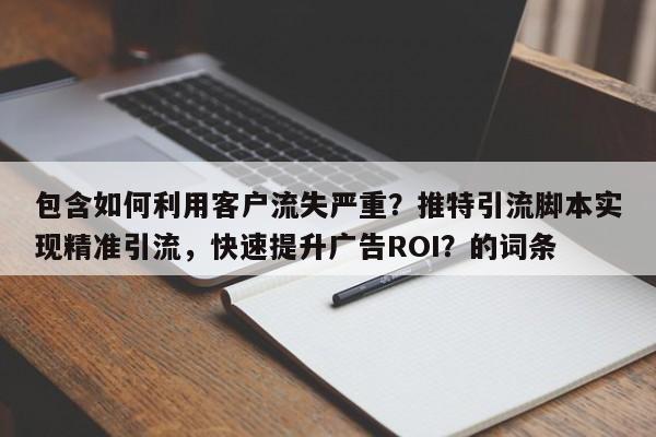 包含如何利用客户流失严重？推特引流脚本实现精准引流，快速提升广告ROI？的词条