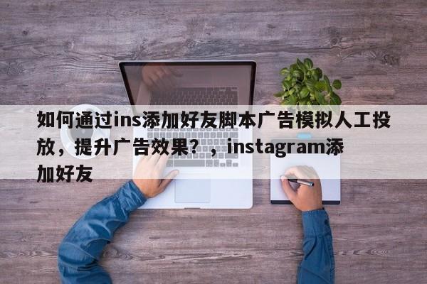 如何通过ins添加好友脚本广告模拟人工投放,提升广告效果?,instagram添加好友