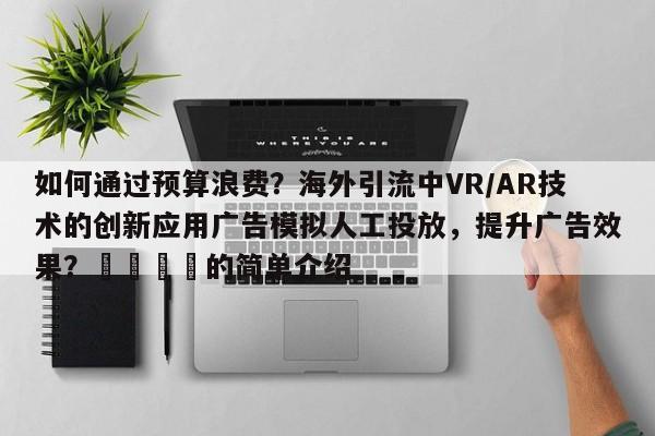 如何通过预算浪费？海外引流中VR/AR技术的创新应用广告模拟人工投放，提升广告效果？📌的简单介绍