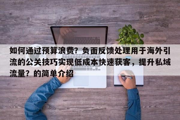 如何通过预算浪费？负面反馈处理用于海外引流的公关技巧实现低成本快速获客，提升私域流量？的简单介绍