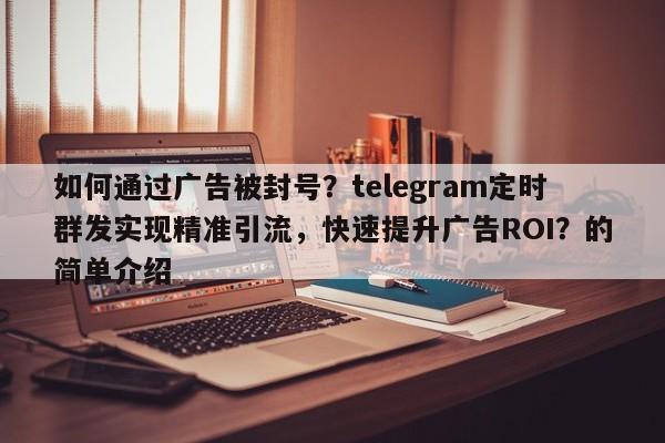 如何通过广告被封号？telegram定时群发实现精准引流，快速提升广告ROI？的简单介绍