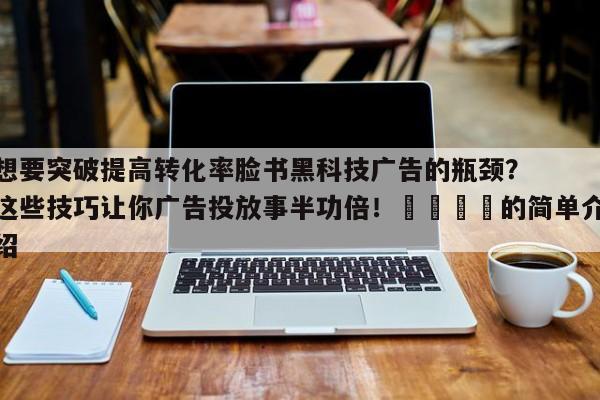 想要突破提高转化率脸书黑科技广告的瓶颈?这些技巧让你广告投放事半功倍!🚀的简单介绍