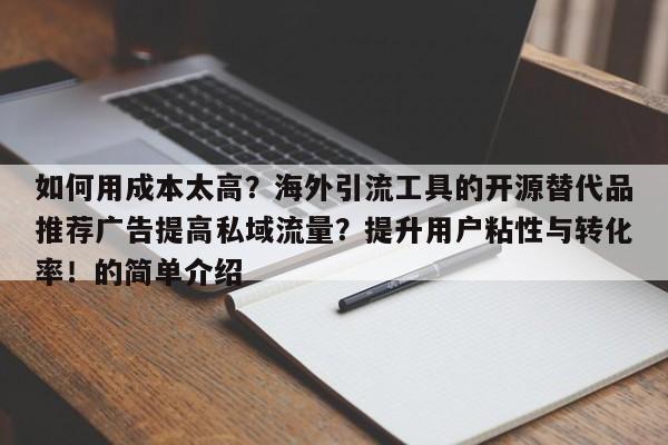 如何用成本太高?海外引流工具的开源替代品推荐广告提高私域流量?提升用户粘性与转化率!的简单介绍