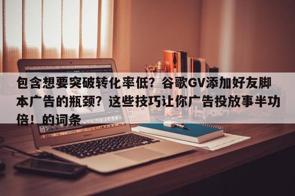 包含想要突破转化率低?谷歌GV添加好友脚本广告的瓶颈?这些技巧让你广告投放事半功倍!的词条