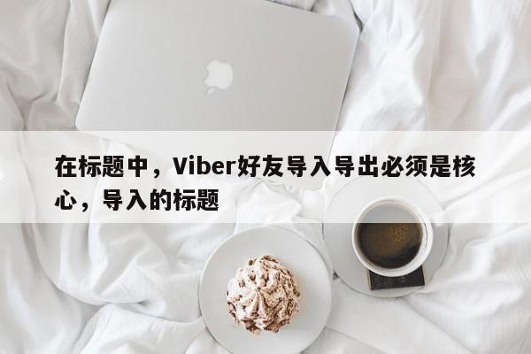 在标题中，Viber好友导入导出必须是核心，导入的标题