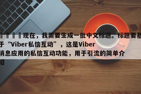 📈现在，我需要生成一批中文标题。标题要基于“Viber私信互动”，这是Viber消息应用的私信互动功能，用于引流的简单介绍