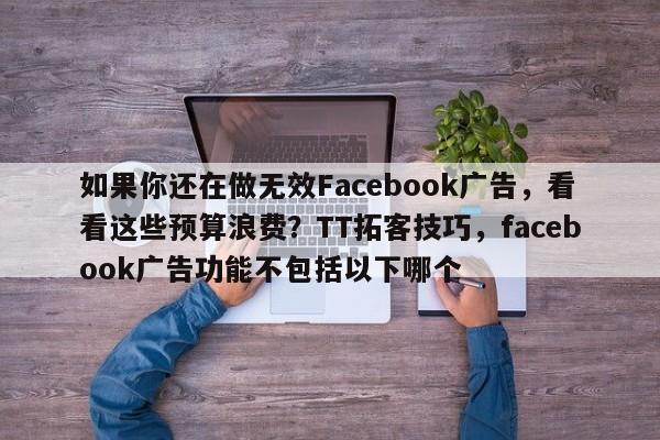 如果你还在做无效Facebook广告，看看这些预算浪费？TT拓客技巧，facebook广告功能不包括以下哪个