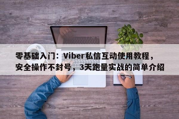 零基础入门：Viber私信互动使用教程，安全操作不封号，3天跑量实战的简单介绍