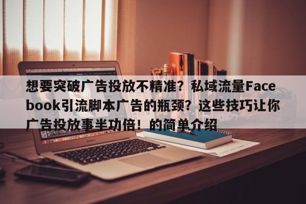 想要突破广告投放不精准?私域流量Facebook引流脚本广告的瓶颈?这些技巧让你广告投放事半功倍!的简单介绍