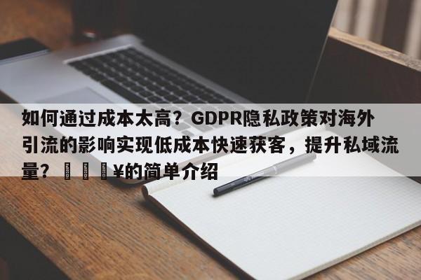 如何通过成本太高？GDPR隐私政策对海外引流的影响实现低成本快速获客，提升私域流量？💥的简单介绍