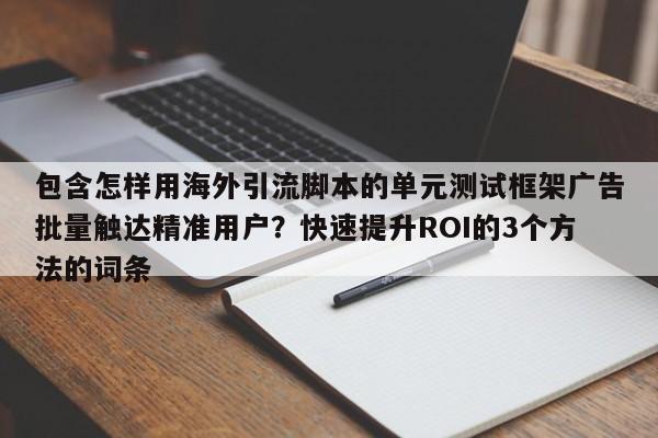 包含怎样用海外引流脚本的单元测试框架广告批量触达精准用户?快速提升ROI的3个方法的词条