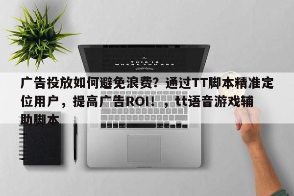 广告投放如何避免浪费？通过TT脚本精准定位用户，提高广告ROI！，tt语音游戏辅助脚本