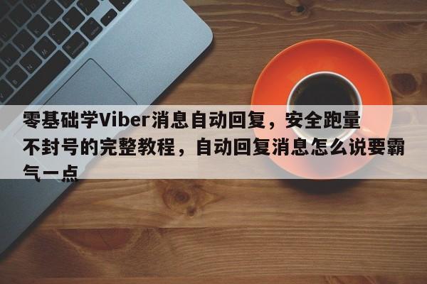 零基础学Viber消息自动回复，安全跑量不封号的完整教程，自动回复消息怎么说要霸气一点